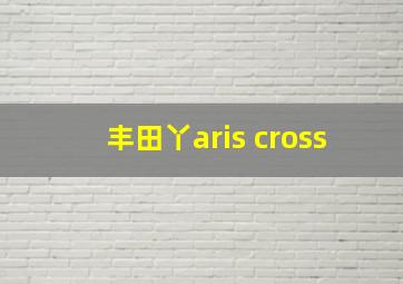 丰田丫aris cross